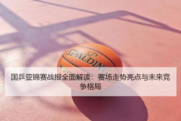 国乒亚锦赛战报全面解读：赛场走势亮点与未来竞争格局