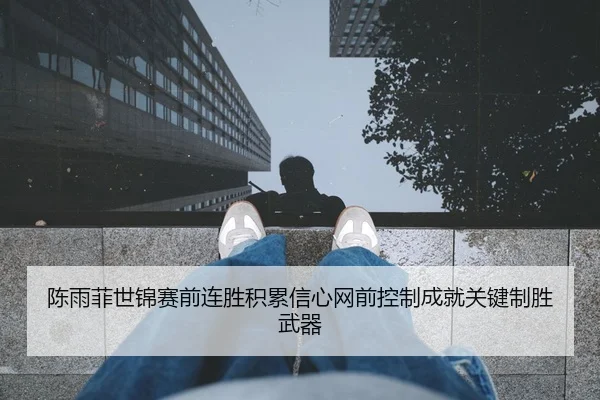 陈雨菲世锦赛前连胜积累信心网前控制成就关键制胜武器