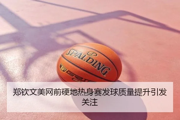 郑钦文美网前硬地热身赛发球质量提升引发关注