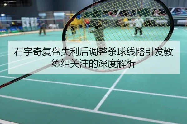 石宇奇复盘失利后调整杀球线路引发教练组关注的深度解析