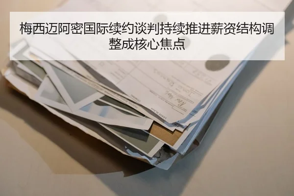 梅西迈阿密国际续约谈判持续推进薪资结构调整成核心焦点