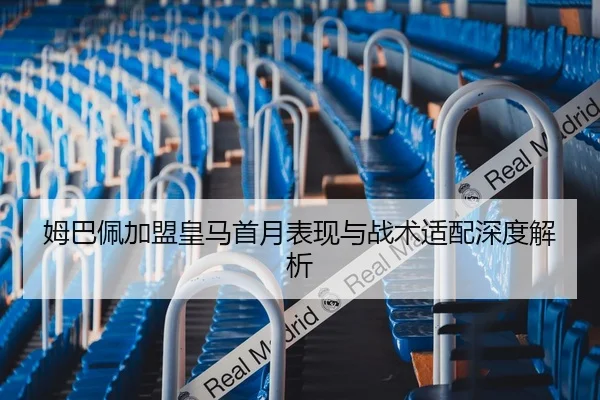 姆巴佩加盟皇马首月表现与战术适配深度解析