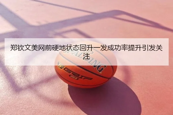 郑钦文美网前硬地状态回升一发成功率提升引发关注