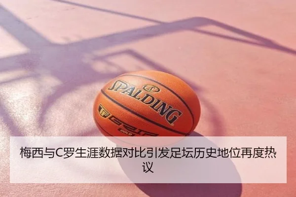 梅西与C罗生涯数据对比引发足坛历史地位再度热议