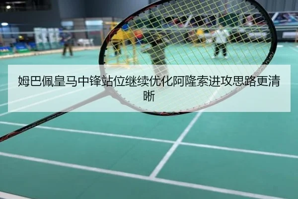 姆巴佩皇马中锋站位继续优化阿隆索进攻思路更清晰