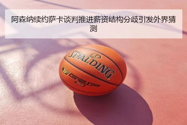 阿森纳续约萨卡谈判推进薪资结构分歧引发外界猜测