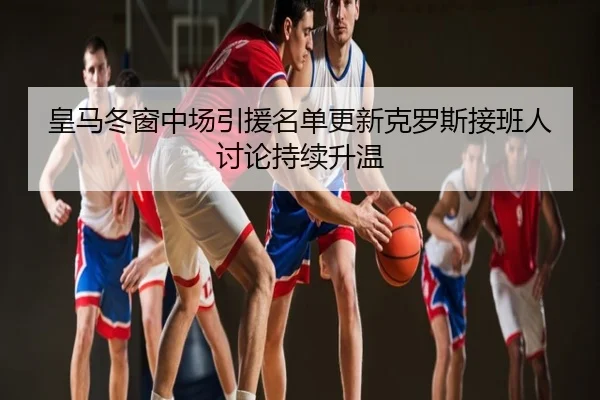 皇马冬窗中场引援名单更新克罗斯接班人讨论持续升温