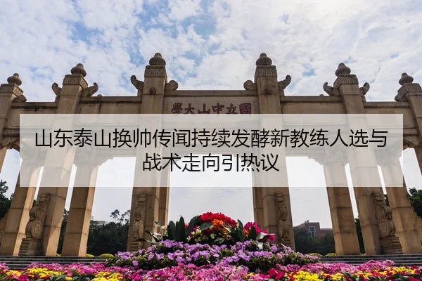 山东泰山换帅传闻持续发酵新教练人选与战术走向引热议
