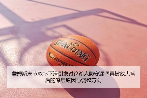 詹姆斯末节效率下滑引发讨论湖人防守漏洞再被放大背后的深层原因与调整方向